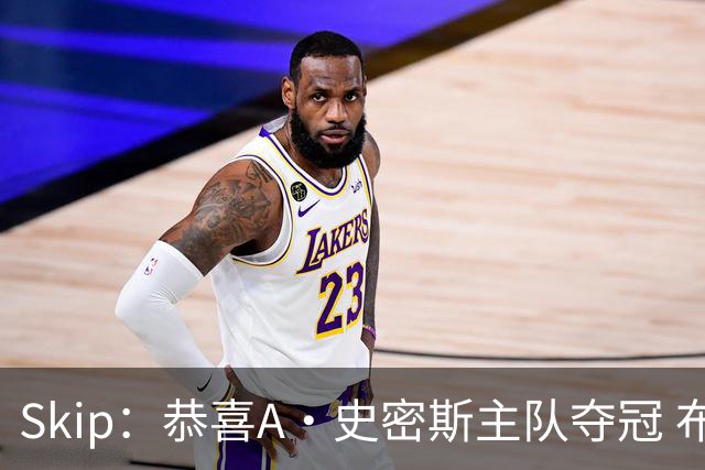 Skip：恭喜A·史密斯主队夺冠 布伦森是史上最强小个子